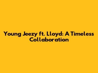 Young Jeezy ft. Lloyd: A Timeless Collaboration