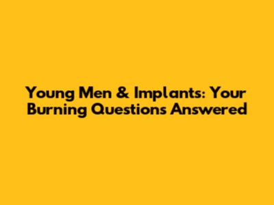 Young Men & Implants: Your Burning Questions Answered