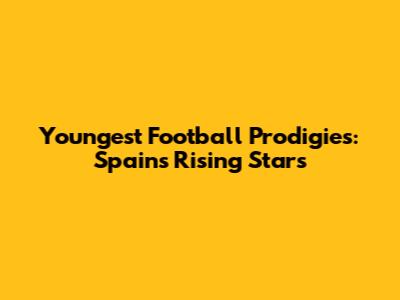 Youngest Football Prodigies: Spain's Rising Stars
