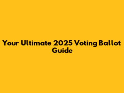 Your Ultimate 2025 Voting Ballot Guide