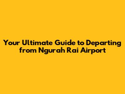 Your Ultimate Guide to Departing from Ngurah Rai Airport