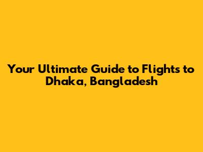 Your Ultimate Guide to Flights to Dhaka, Bangladesh
