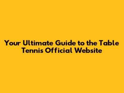 Your Ultimate Guide to the Table Tennis Official Website