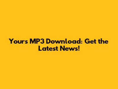 Yours MP3 Download: Get the Latest News!