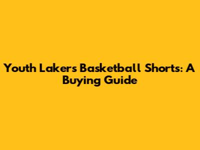Youth Lakers Basketball Shorts: A Buying Guide