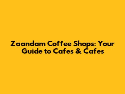Zaandam Coffee Shops: Your Guide to Cafes & Cafes