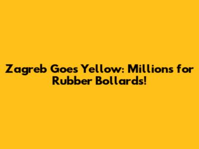 Zagreb Goes Yellow: Millions for Rubber Bollards!