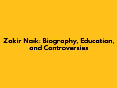 Zakir Naik: Biography, Education, and Controversies