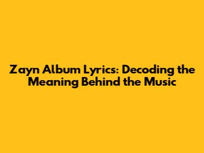 Zayn Album Lyrics: Decoding the Meaning Behind the Music