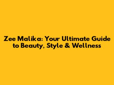 Zee Malika: Your Ultimate Guide to Beauty, Style & Wellness
