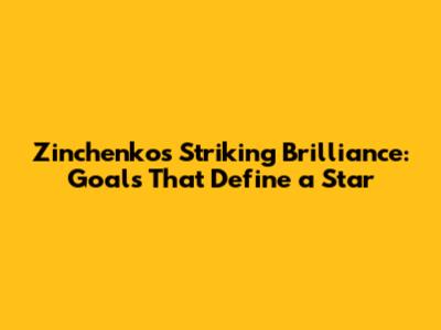 Zinchenko's Striking Brilliance: Goals That Define a Star
