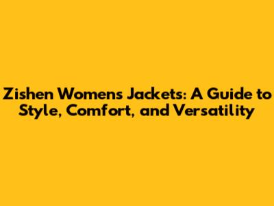 Zishen Women's Jackets: A Guide to Style, Comfort, and Versatility