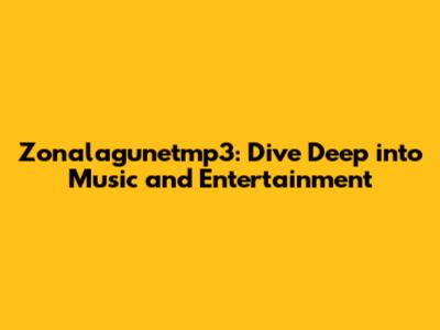 Zonalagunetmp3: Dive Deep into Music and Entertainment