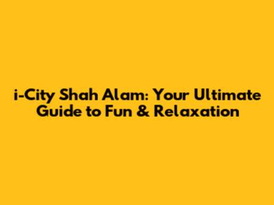 i-City Shah Alam: Your Ultimate Guide to Fun & Relaxation