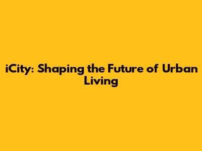 iCity: Shaping the Future of Urban Living