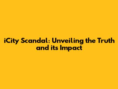 iCity Scandal: Unveiling the Truth and its Impact
