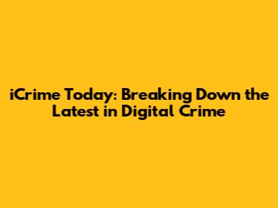 iCrime Today: Breaking Down the Latest in Digital Crime