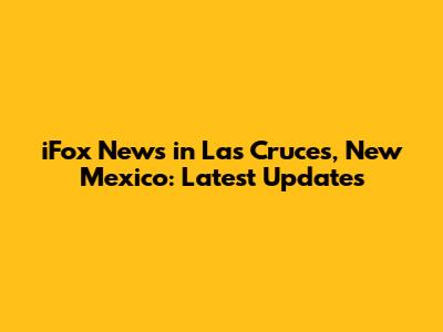 iFox News in Las Cruces, New Mexico: Latest Updates
