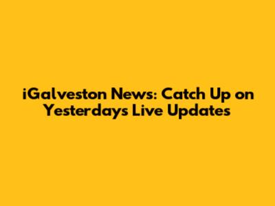 iGalveston News: Catch Up on Yesterday's Live Updates