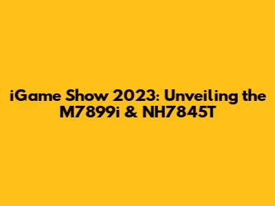 iGame Show 2023: Unveiling the M7899i & NH7845T