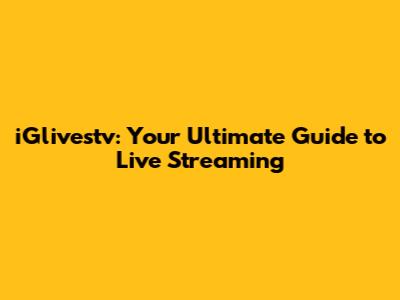 iGlivestv: Your Ultimate Guide to Live Streaming