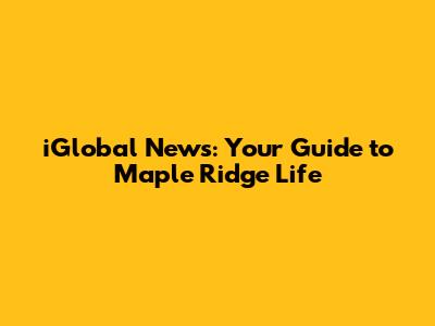 iGlobal News: Your Guide to Maple Ridge Life