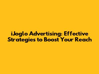iJoglo Advertising: Effective Strategies to Boost Your Reach