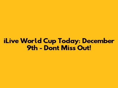 iLive World Cup Today: December 9th - Don't Miss Out!