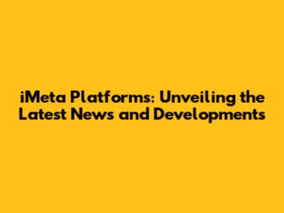 iMeta Platforms: Unveiling the Latest News and Developments