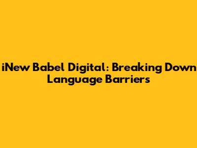 iNew Babel Digital: Breaking Down Language Barriers