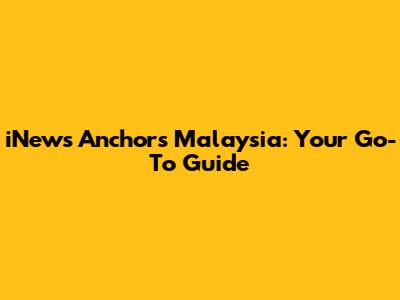 iNews Anchors Malaysia: Your Go-To Guide