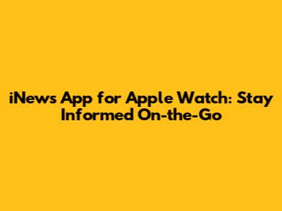 iNews App for Apple Watch: Stay Informed On-the-Go