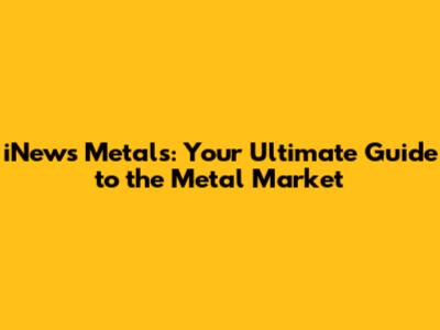 iNews Metals: Your Ultimate Guide to the Metal Market