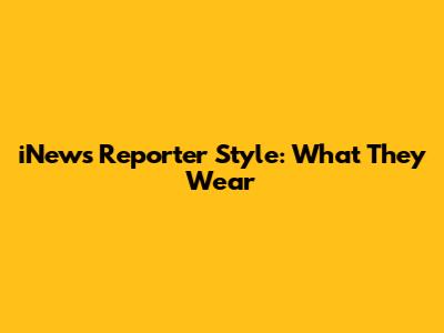 iNews Reporter Style: What They Wear