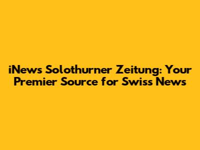 iNews Solothurner Zeitung: Your Premier Source for Swiss News
