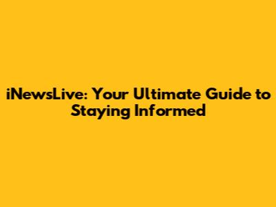 iNewsLive: Your Ultimate Guide to Staying Informed