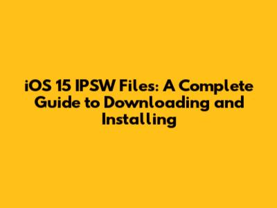 iOS 15 IPSW Files: A Complete Guide to Downloading and Installing