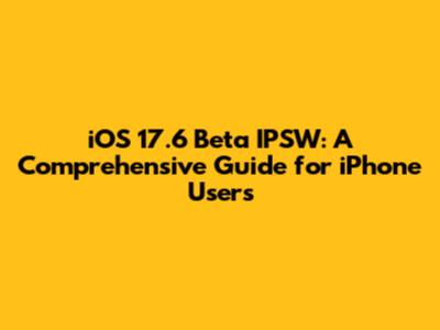 iOS 17.6 Beta IPSW: A Comprehensive Guide for iPhone Users