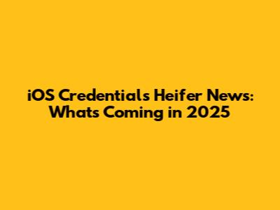 iOS Credentials Heifer News: What's Coming in 2025