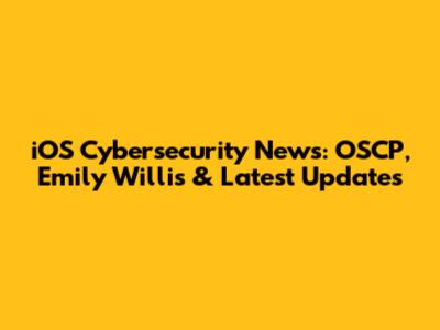 iOS Cybersecurity News: OSCP, Emily Willis & Latest Updates