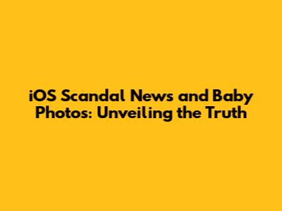 iOS Scandal News and Baby Photos: Unveiling the Truth