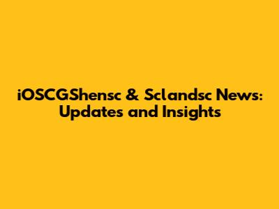 iOSCGShensc & Sclandsc News: Updates and Insights