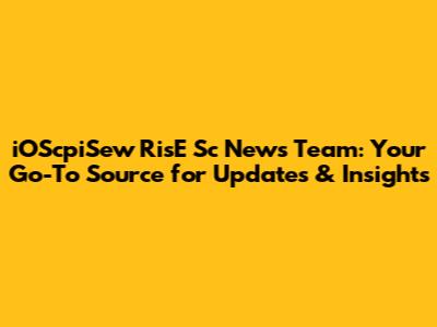 iOScpiSew RisE Sc News Team: Your Go-To Source for Updates & Insights