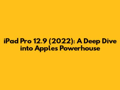 iPad Pro 12.9 (2022): A Deep Dive into Apple's Powerhouse