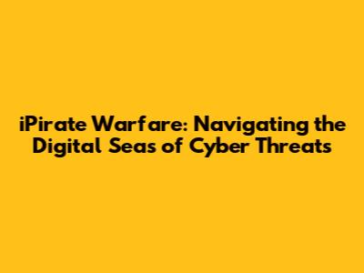 iPirate Warfare: Navigating the Digital Seas of Cyber Threats