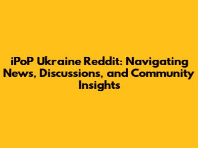 iPoP Ukraine Reddit: Navigating News, Discussions, and Community Insights