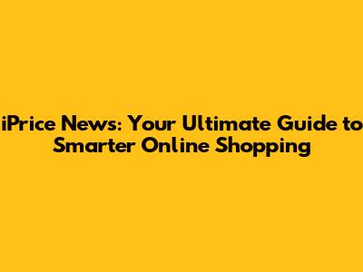 iPrice News: Your Ultimate Guide to Smarter Online Shopping