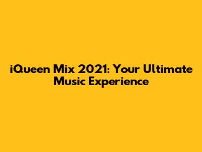 iQueen Mix 2021: Your Ultimate Music Experience