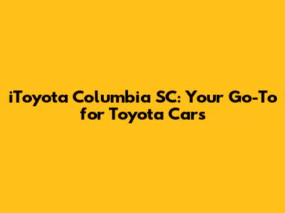 iToyota Columbia SC: Your Go-To for Toyota Cars