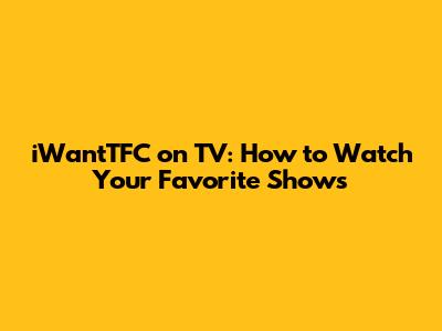 iWantTFC on TV: How to Watch Your Favorite Shows